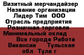 Визитный мерчандайзер › Название организации ­ Лидер Тим, ООО › Отрасль предприятия ­ Розничная торговля › Минимальный оклад ­ 15 000 - Все города Работа » Вакансии   . Тульская обл.,Тула г.